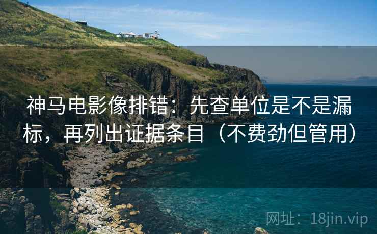 神马电影像排错：先查单位是不是漏标，再列出证据条目（不费劲但管用）