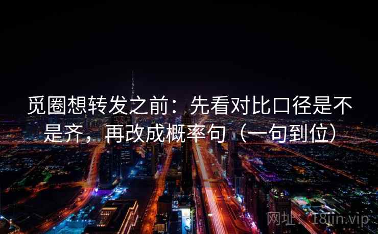 觅圈想转发之前：先看对比口径是不是齐，再改成概率句（一句到位）