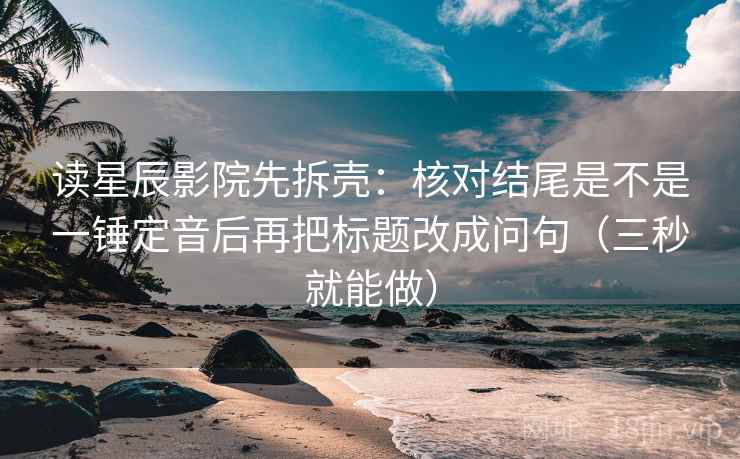 读星辰影院先拆壳：核对结尾是不是一锤定音后再把标题改成问句（三秒就能做）