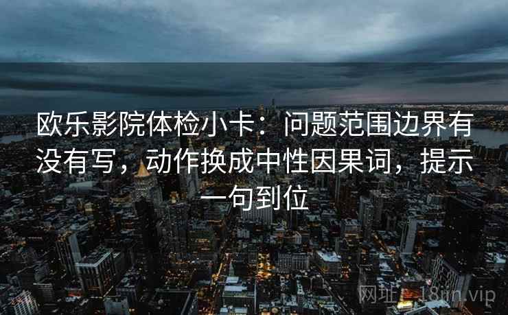 欧乐影院体检小卡：问题范围边界有没有写，动作换成中性因果词，提示一句到位