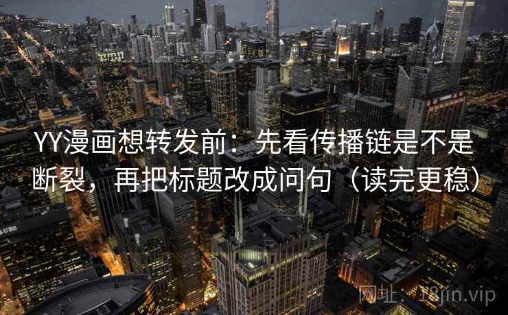 YY漫画想转发前：先看传播链是不是断裂，再把标题改成问句（读完更稳）