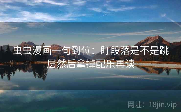 虫虫漫画一句到位：盯段落是不是跳层然后拿掉配乐再读