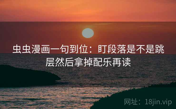虫虫漫画一句到位：盯段落是不是跳层然后拿掉配乐再读