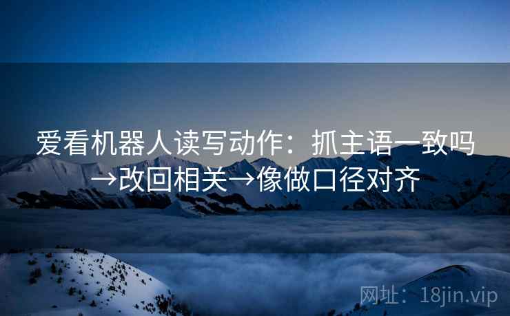爱看机器人读写动作：抓主语一致吗→改回相关→像做口径对齐