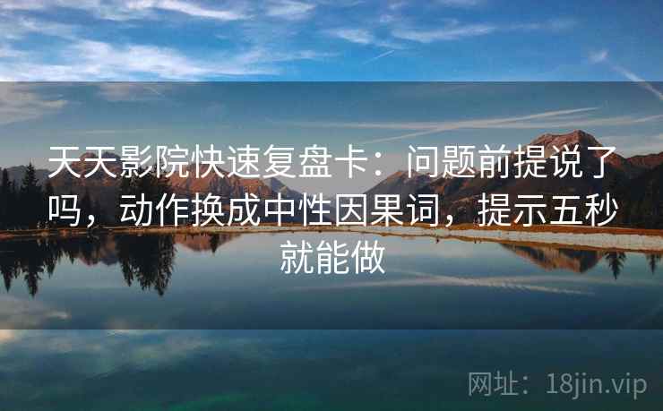 天天影院快速复盘卡：问题前提说了吗，动作换成中性因果词，提示五秒就能做