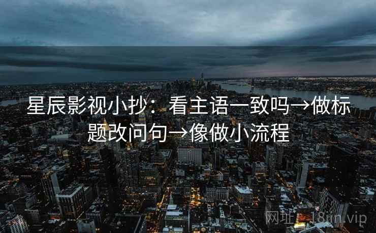 星辰影视小抄：看主语一致吗→做标题改问句→像做小流程