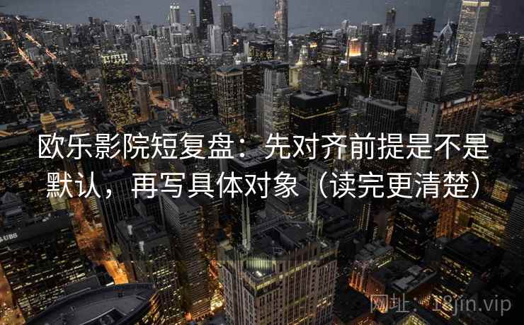 欧乐影院短复盘：先对齐前提是不是默认，再写具体对象（读完更清楚）