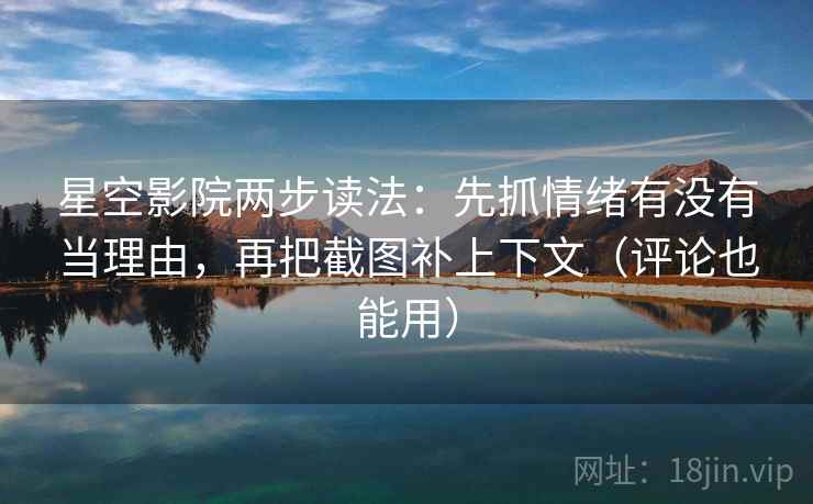 星空影院两步读法：先抓情绪有没有当理由，再把截图补上下文（评论也能用）