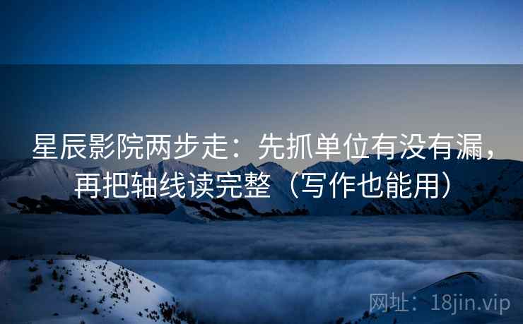 星辰影院两步走：先抓单位有没有漏，再把轴线读完整（写作也能用）