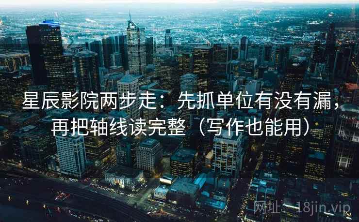 星辰影院两步走：先抓单位有没有漏，再把轴线读完整（写作也能用）