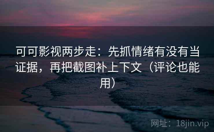 可可影视两步走：先抓情绪有没有当证据，再把截图补上下文（评论也能用）