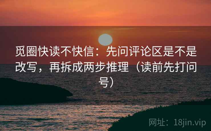 觅圈快读不快信：先问评论区是不是改写，再拆成两步推理（读前先打问号）