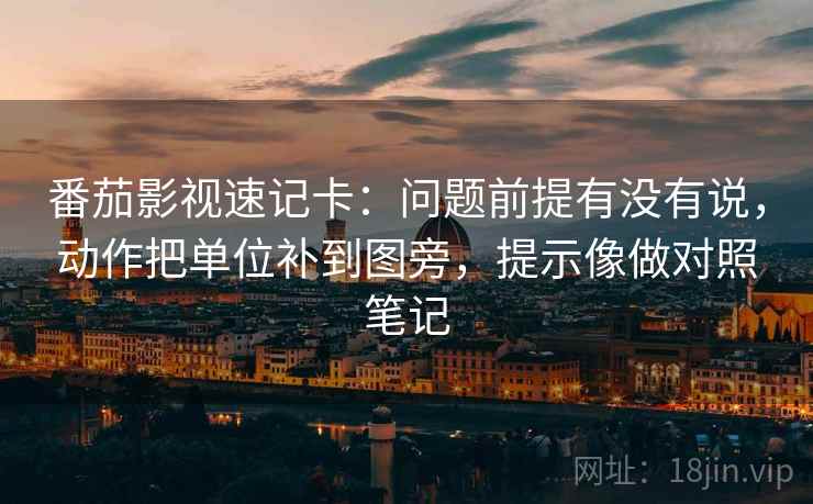 番茄影视速记卡：问题前提有没有说，动作把单位补到图旁，提示像做对照笔记