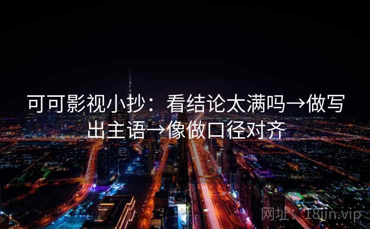 可可影视小抄：看结论太满吗→做写出主语→像做口径对齐