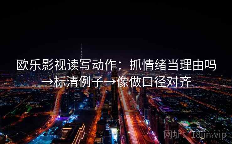 欧乐影视读写动作：抓情绪当理由吗→标清例子→像做口径对齐