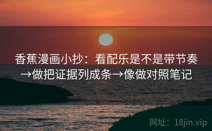 香蕉漫画小抄：看配乐是不是带节奏→做把证据列成条→像做对照笔记