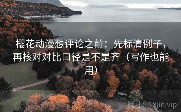 樱花动漫想评论之前：先标清例子，再核对对比口径是不是齐（写作也能用）