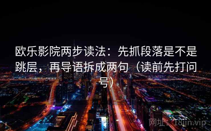 欧乐影院两步读法:先抓段落是不是跳层,再导语拆成两句(读前先打问号) 欧乐影院两步读法:先抓段落是不是跳层,再导语拆成两句(读前先打问号)