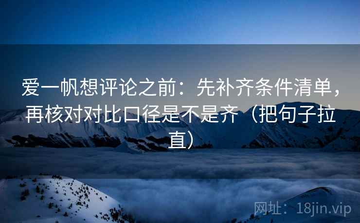 爱一帆想评论之前：先补齐条件清单，再核对对比口径是不是齐（把句子拉直）
