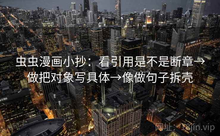 虫虫漫画小抄：看引用是不是断章→做把对象写具体→像做句子拆壳
