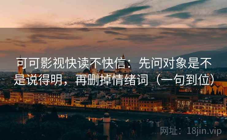 可可影视快读不快信：先问对象是不是说得明，再删掉情绪词（一句到位）