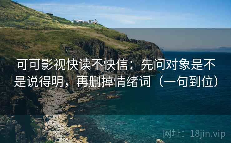 可可影视快读不快信：先问对象是不是说得明，再删掉情绪词（一句到位）