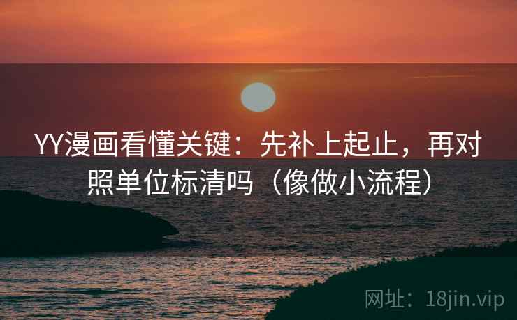 YY漫画看懂关键：先补上起止，再对照单位标清吗（像做小流程）