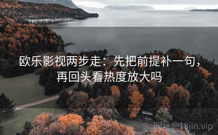 欧乐影视两步走：先把前提补一句，再回头看热度放大吗