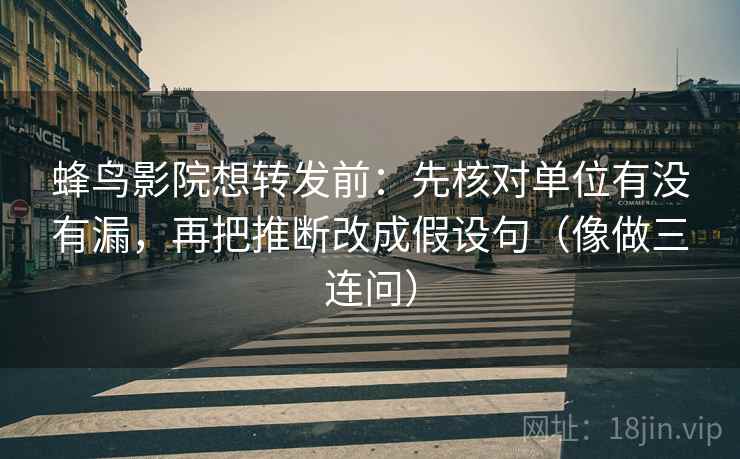 蜂鸟影院想转发前：先核对单位有没有漏，再把推断改成假设句（像做三连问）