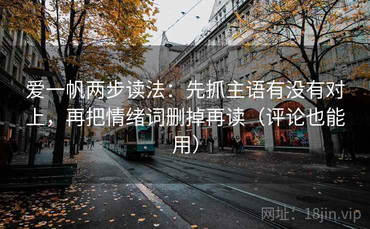 爱一帆两步读法：先抓主语有没有对上，再把情绪词删掉再读（评论也能用）