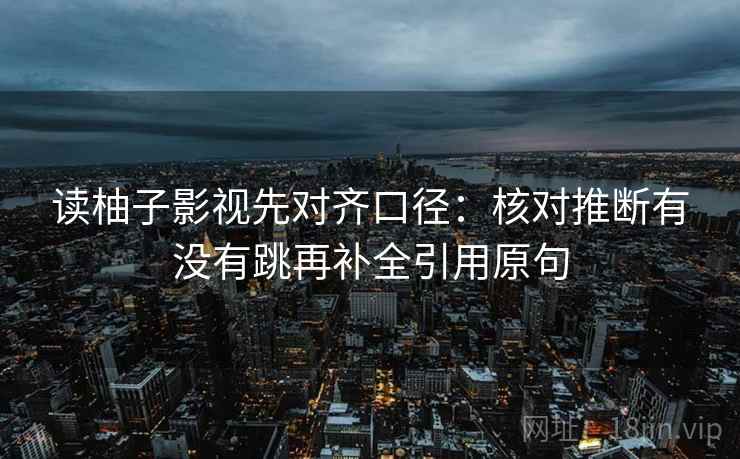 读柚子影视先对齐口径：核对推断有没有跳再补全引用原句