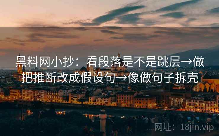 黑料网小抄：看段落是不是跳层→做把推断改成假设句→像做句子拆壳