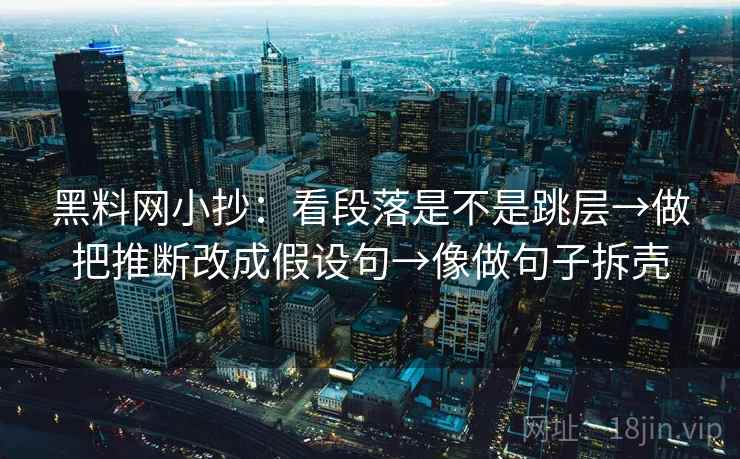 黑料网小抄：看段落是不是跳层→做把推断改成假设句→像做句子拆壳