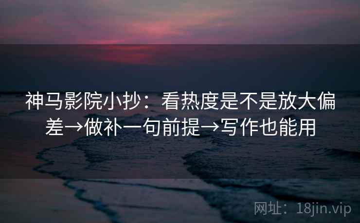 神马影院小抄：看热度是不是放大偏差→做补一句前提→写作也能用
