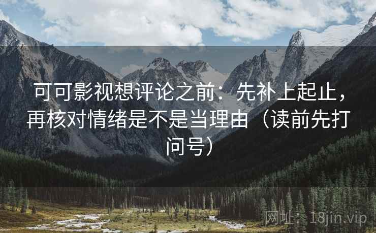 可可影视想评论之前：先补上起止，再核对情绪是不是当理由（读前先打问号）