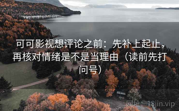 可可影视想评论之前：先补上起止，再核对情绪是不是当理由（读前先打问号）