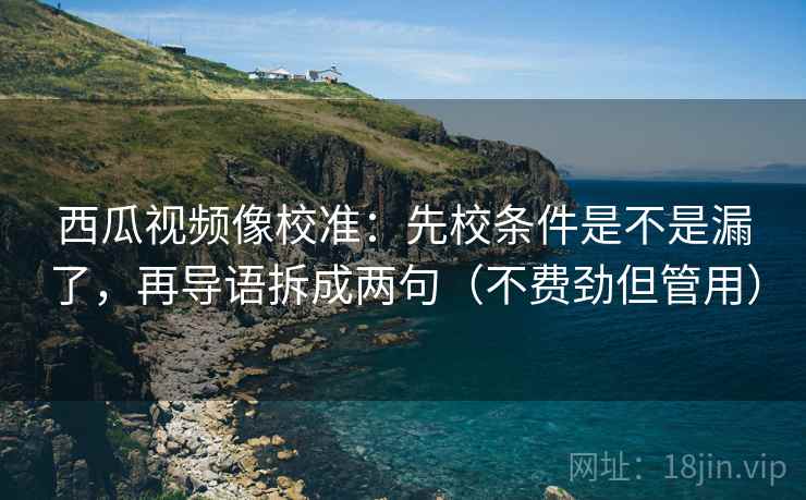 西瓜视频像校准：先校条件是不是漏了，再导语拆成两句（不费劲但管用）
